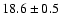 $ 18.6 \pm { 0.5 } $