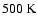 $500~\mbox{K}$