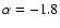 $\alpha = -1.8$