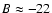 $B \approx -22$