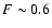 $F\sim0.6$