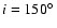 $i=150\hbox{$^\circ$ }$