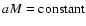 $aM=\mbox{constant}$