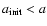 $a_{\rm init}<a$