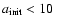 $a_{\rm init}<10~$