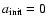 $a_{\rm init}=0$
