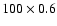 $100\times0.6$