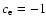 $c_{\rm e}=-1$