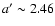 $a'\sim2.46$