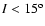 $ I <15^{\rm o}$
