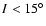 $I<15^{\circ}$