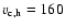 $v_{\rm c,h}=160$