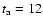 $t_{\rm a}=12$
