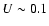 $U \sim 0.1$