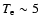 $T_{\rm e} \sim 5$