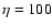 $\eta=100$