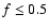 $f\leq 0.5$