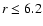 $r \le 6.2$
