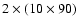 $2 \times (10\times 90)$