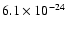 $6.1 \times 10^{-24}$