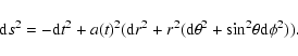 \begin{displaymath}%
{\rm d}s^2=-{\rm d}t^2+a(t)^2({\rm d}r^2+r^2({\rm d}\theta^2+\sin^2\!\theta {\rm d}\phi^2)).
\end{displaymath}