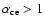 $\alpha_{\rm ce}>1$