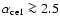 $\alpha_{\rm ce1} \ga 2.5$
