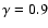 $\gamma = 0.9$