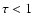 $\tau<1$