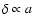$\delta \propto a$