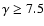 $\gamma \ge 7.5$