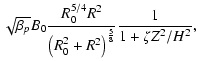 $\displaystyle \sqrt{\beta_{p}} B_0\frac{R_{0}^{5/4} R^2}{\left(R_{0}^2 + R^{2}\right)^{\frac{5}{8}}}
\frac{1}{1 + \zeta Z^2/H^2},$