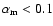 $\alpha_{\rm m}<0.1$
