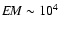 ${\rm {\it EM}}\sim 10^4$