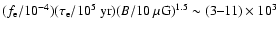 $({f}_{\rm e}/10^{-4})(\tau_{\rm e}/10^5~{\rm yr})
(B/10~\mu{\rm G})^{1.5}\sim (3\mbox{--}11)\times 10^3$