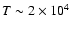 $T\sim 2\times 10^4$