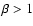 $\beta >1$