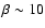 $\beta\sim 10$