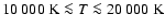 $10~000~{\rm K}\la T\la 20~000~{\rm K}$