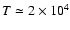$T\simeq 2\times 10^4$