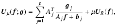 $\displaystyle {\vec U}_\mu({\vec f}; {\vec g})=\sum_{j=1}^{p}A_j^T \frac{{\vec g}_{j}}
{A_j {\vec f}+{\vec b}_j}+
\mu{\vec U}_R({\vec f}),$