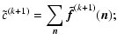 $\displaystyle \tilde{c}^{(k+1)}=\sum_{\vec n} {\vec{\tilde f}}^{(k+1)}({\vec n}) ;$