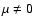 $\mu \neq 0$