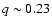 $q \sim 0.23$