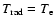 $T_{{\rm r}{\rm a}{\rm d}}= T_{\rm e}$