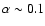 $\alpha\sim 0.1$