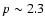 $p \sim 2.3$