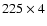 $225\times4$