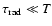 $\tau_{\rm rad} \ll T$
