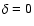 $\delta=0$